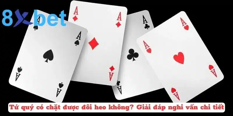 Tứ Quý Có Chặt Được Đôi Heo Không? Trả Lời Thắc Mắc Trong Tiến Lên Giải đáp nghi vấn tứ quý có chặt được đôi heo không?